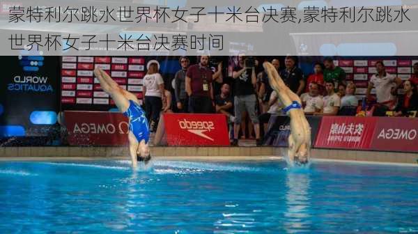蒙特利尔跳水世界杯女子十米台决赛,蒙特利尔跳水世界杯女子十米台决赛时间