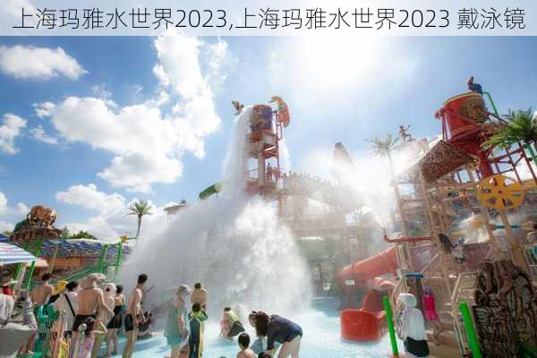 上海玛雅水世界2023,上海玛雅水世界2023 戴泳镜