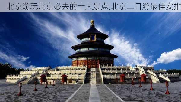 北京游玩北京必去的十大景点,北京二日游最佳安排