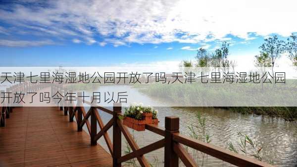 天津七里海湿地公园开放了吗,天津七里海湿地公园开放了吗今年十月以后