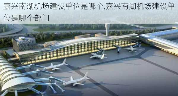 嘉兴南湖机场建设单位是哪个,嘉兴南湖机场建设单位是哪个部门